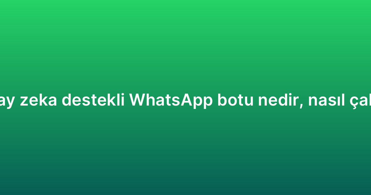 Yapay zeka destekli WhatsApp botu nedir, nasıl çalışır?