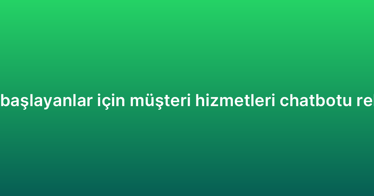 Yeni başlayanlar için müşteri hizmetleri chatbotu rehberi