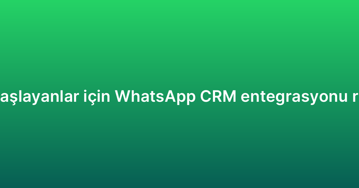 Yeni başlayanlar için WhatsApp CRM entegrasyonu rehberi
